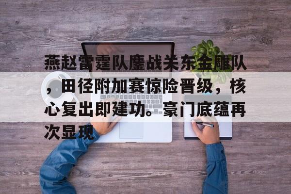 燕赵雷霆队鏖战关东金雕队，田径附加赛惊险晋级，核心复出即建功。豪门底蕴再次显现-开云体育下载